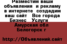 Разместим ваши объявления  и рекламу в интернете, создадим ваш сайт - Все города Бизнес » Услуги   . Амурская обл.,Белогорск г.